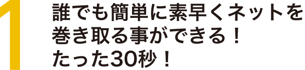 ポイント1 誰でも素早くネットを巻き取ることができる!たった30秒!