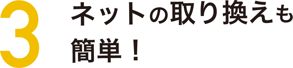 ポイント3 ネットの取り替えも簡単!